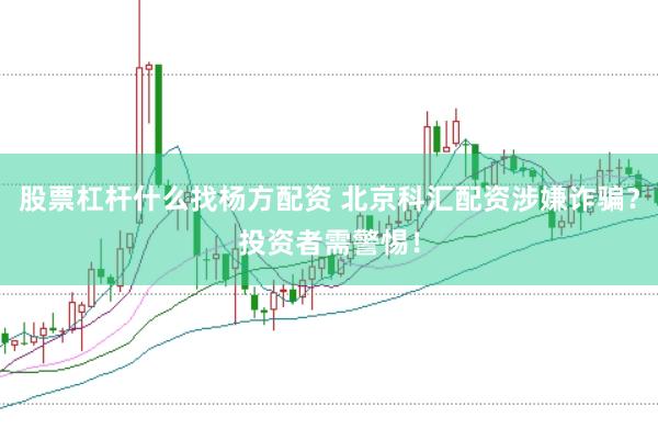股票杠杆什么找杨方配资 北京科汇配资涉嫌诈骗？投资者需警惕！