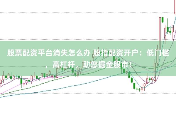 股票配资平台消失怎么办 股指配资开户：低门槛，高杠杆，助您掘金股市！