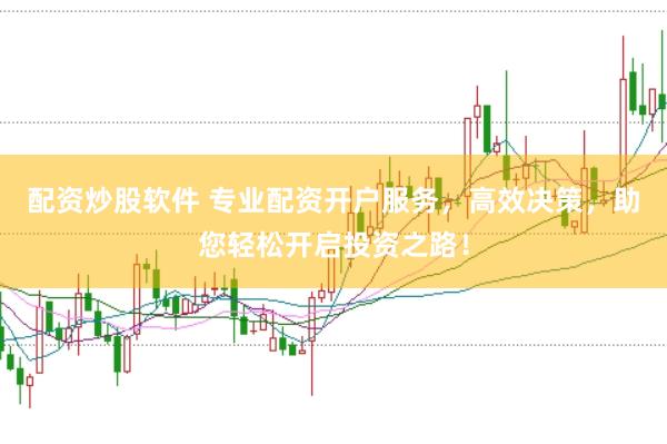 配资炒股软件 专业配资开户服务，高效决策，助您轻松开启投资之路！