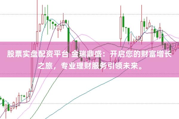 股票实盘配资平台 金瑞鼎盛：开启您的财富增长之旅，专业理财服务引领未来。