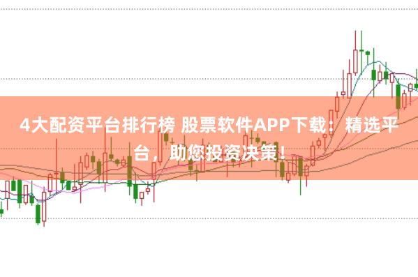 4大配资平台排行榜 股票软件APP下载：精选平台，助您投资决策！