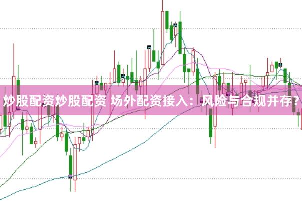 炒股配资炒股配资 场外配资接入：风险与合规并存？