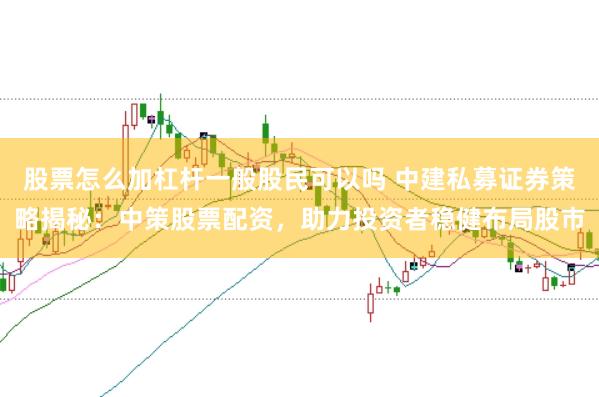 股票怎么加杠杆一般股民可以吗 中建私募证券策略揭秘：中策股票配资，助力投资者稳健布局股市
