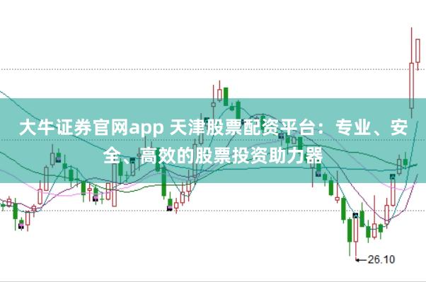 大牛证券官网app 天津股票配资平台：专业、安全、高效的股票投资助力器