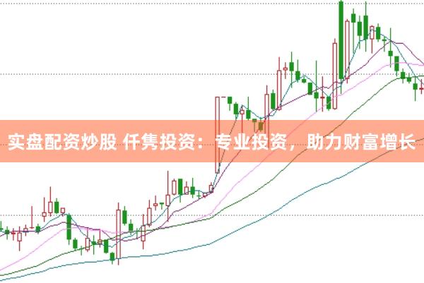 实盘配资炒股 仟隽投资：专业投资，助力财富增长
