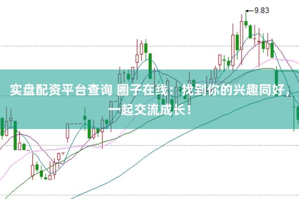 实盘配资平台查询 圈子在线：找到你的兴趣同好，一起交流成长！