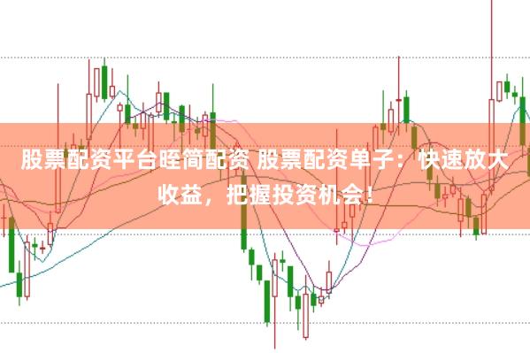 股票配资平台晊简配资 股票配资单子：快速放大收益，把握投资机会！