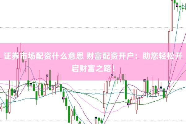 证券市场配资什么意思 财富配资开户：助您轻松开启财富之路！