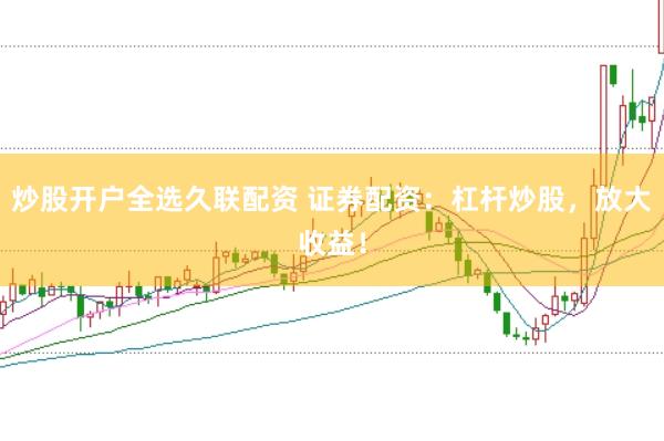 炒股开户全选久联配资 证券配资：杠杆炒股，放大收益！