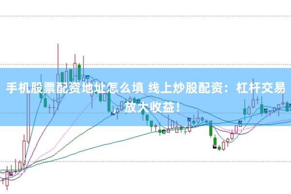 手机股票配资地址怎么填 线上炒股配资：杠杆交易，放大收益！