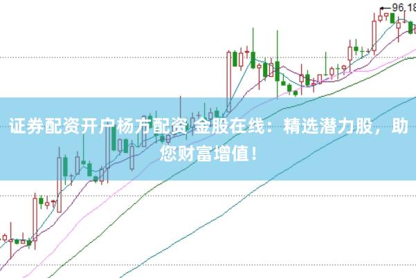 证券配资开户杨方配资 金股在线：精选潜力股，助您财富增值！