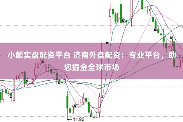 小额实盘配资平台 济南外盘配资：专业平台，助您掘金全球市场