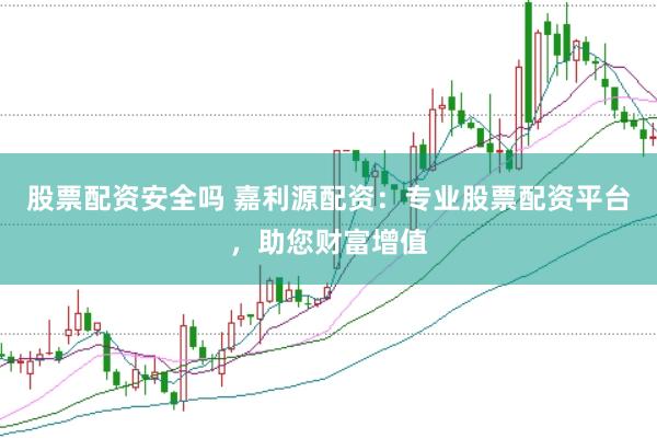 股票配资安全吗 嘉利源配资：专业股票配资平台，助您财富增值