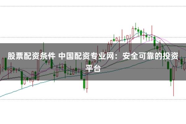 股票配资条件 中国配资专业网：安全可靠的投资平台