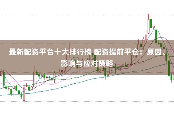 最新配资平台十大排行榜 配资提前平仓：原因、影响与应对策略
