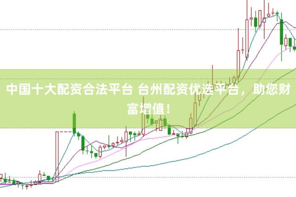 中国十大配资合法平台 台州配资优选平台，助您财富增值！