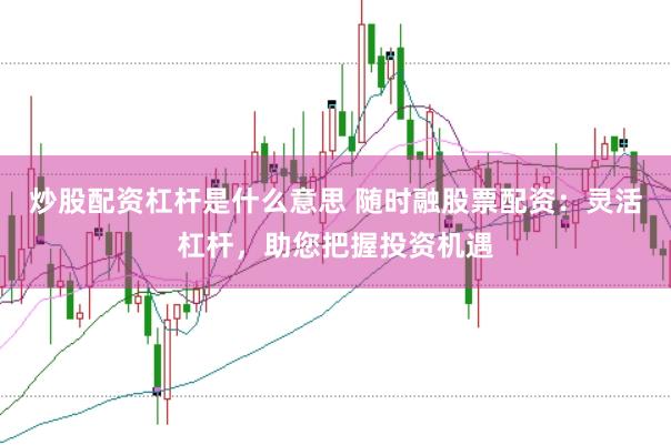 炒股配资杠杆是什么意思 随时融股票配资：灵活杠杆，助您把握投资机遇