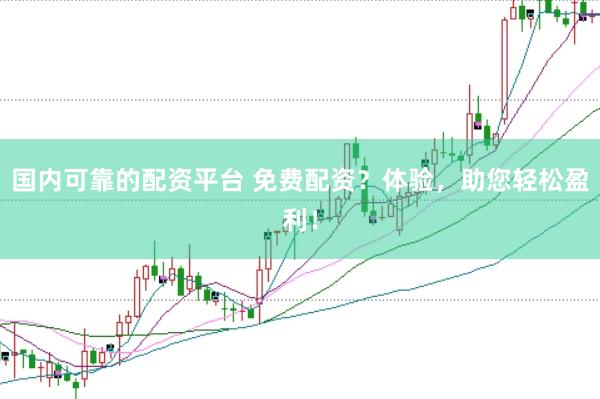 国内可靠的配资平台 免费配资？体验，助您轻松盈利！