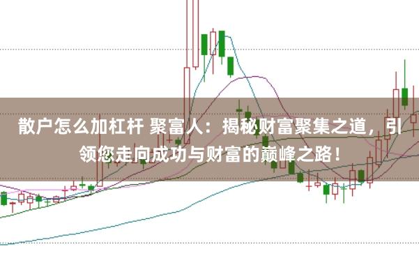 散户怎么加杠杆 聚富人：揭秘财富聚集之道，引领您走向成功与财富的巅峰之路！