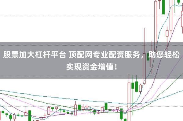 股票加大杠杆平台 顶配网专业配资服务，助您轻松实现资金增值！