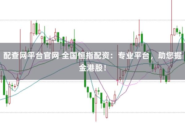配查网平台官网 全国恒指配资：专业平台，助您掘金港股！