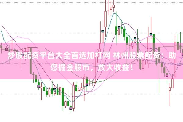 炒股配资平台大全首选加杠网 林州股票配资：助您掘金股市，放大收益！
