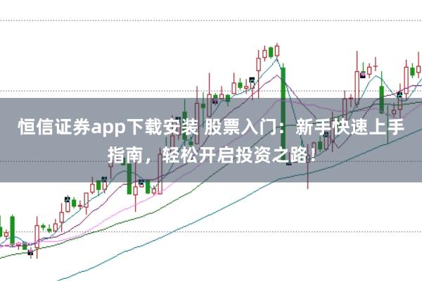 恒信证券app下载安装 股票入门：新手快速上手指南，轻松开启投资之路！