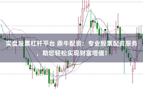 实盘股票杠杆平台 鼎牛配资：专业股票配资服务，助您轻松实现财富增值！