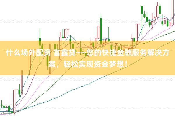什么场外配资 富鑫贷——您的快捷金融服务解决方案，轻松实现资金梦想！