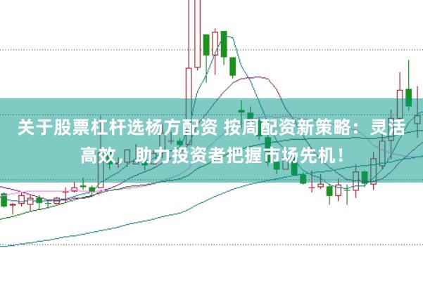 关于股票杠杆选杨方配资 按周配资新策略：灵活高效，助力投资者把握市场先机！