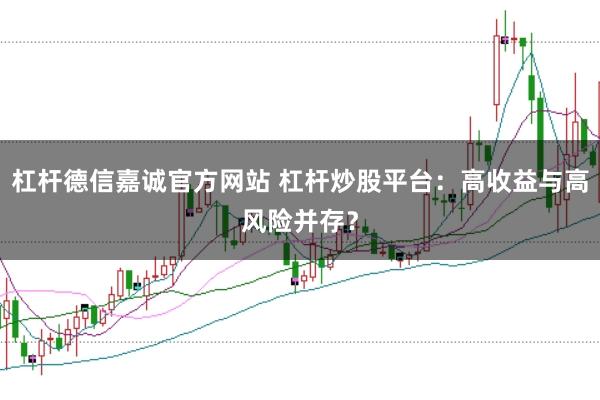 杠杆德信嘉诚官方网站 杠杆炒股平台：高收益与高风险并存？