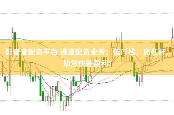 配查查配资平台 通道配资业务：低门槛，高杠杆，助您快速盈利！