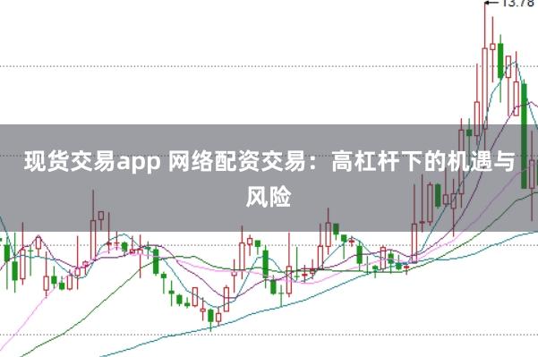 现货交易app 网络配资交易：高杠杆下的机遇与风险