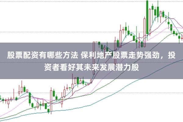 股票配资有哪些方法 保利地产股票走势强劲，投资者看好其未来发展潜力股