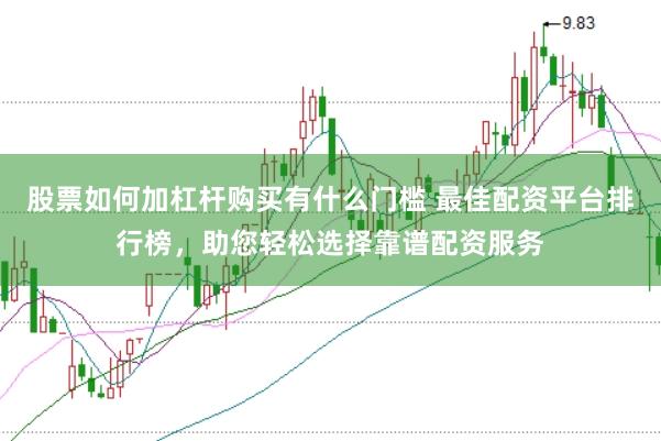 股票如何加杠杆购买有什么门槛 最佳配资平台排行榜，助您轻松选择靠谱配资服务