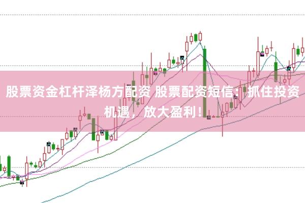 股票资金杠杆泽杨方配资 股票配资短信：抓住投资机遇，放大盈利！