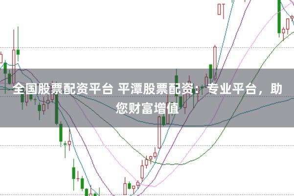全国股票配资平台 平潭股票配资：专业平台，助您财富增值