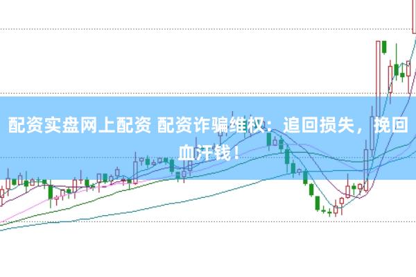 配资实盘网上配资 配资诈骗维权：追回损失，挽回血汗钱！
