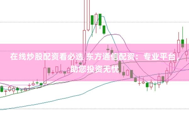 在线炒股配资看必选 东方通信配资：专业平台，助您投资无忧