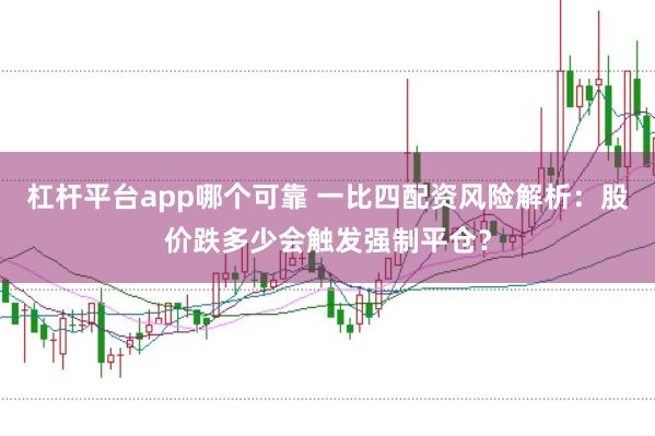 杠杆平台app哪个可靠 一比四配资风险解析：股价跌多少会触发强制平仓？