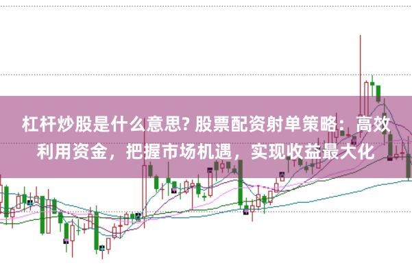 杠杆炒股是什么意思? 股票配资射单策略：高效利用资金，把握市场机遇，实现收益最大化