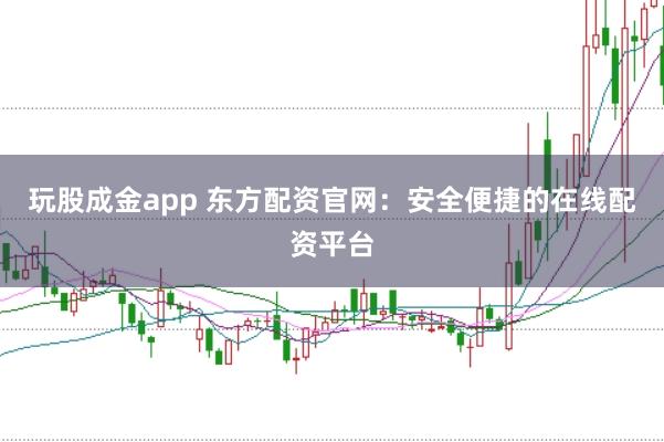 玩股成金app 东方配资官网：安全便捷的在线配资平台