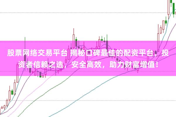 股票网络交易平台 揭秘口碑最佳的配资平台，投资者信赖之选，安全高效，助力财富增值！