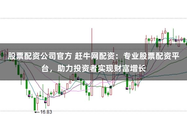 股票配资公司官方 赶牛网配资：专业股票配资平台，助力投资者实现财富增长