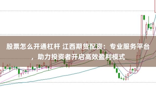 股票怎么开通杠杆 江西期货配资：专业服务平台，助力投资者开启高效盈利模式