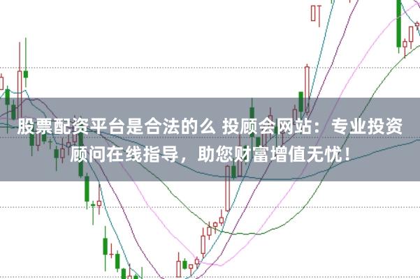 股票配资平台是合法的么 投顾会网站：专业投资顾问在线指导，助您财富增值无忧！