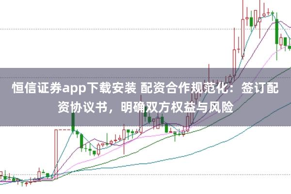 恒信证券app下载安装 配资合作规范化：签订配资协议书，明确双方权益与风险