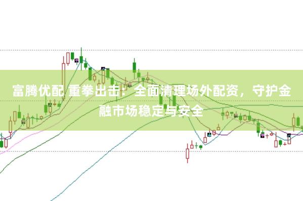 富腾优配 重拳出击：全面清理场外配资，守护金融市场稳定与安全