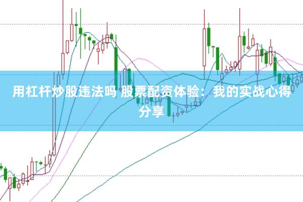 用杠杆炒股违法吗 股票配资体验：我的实战心得分享