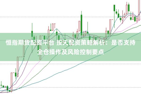 恒指期货配资平台 按天配资策略解析：是否支持全仓操作及风险控制要点
